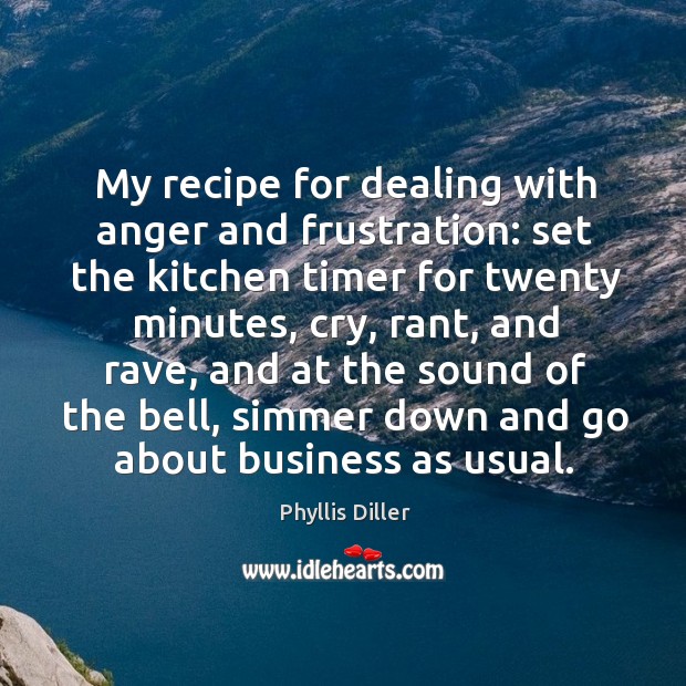 My recipe for dealing with anger and frustration: set the kitchen timer for twenty minutes Phyllis Diller Picture Quote