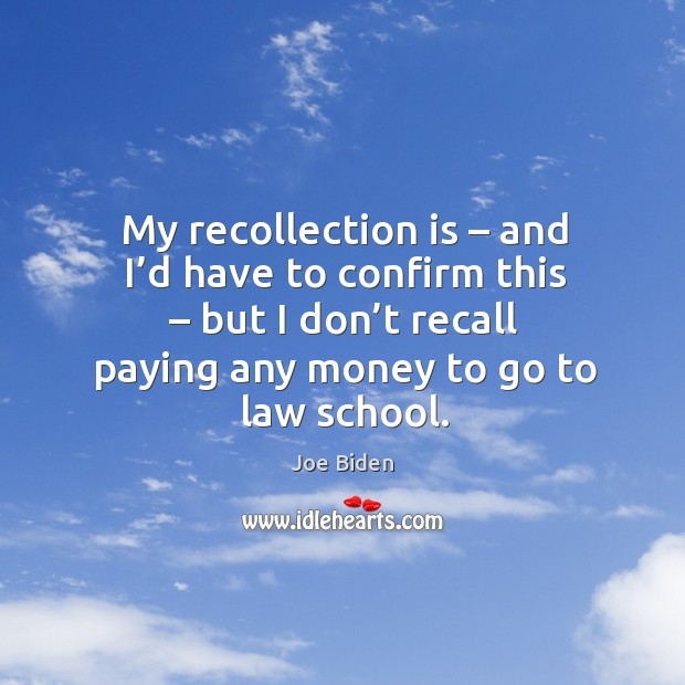 My recollection is – and I’d have to confirm this – but I don’t recall paying any money to go to law school. Joe Biden Picture Quote