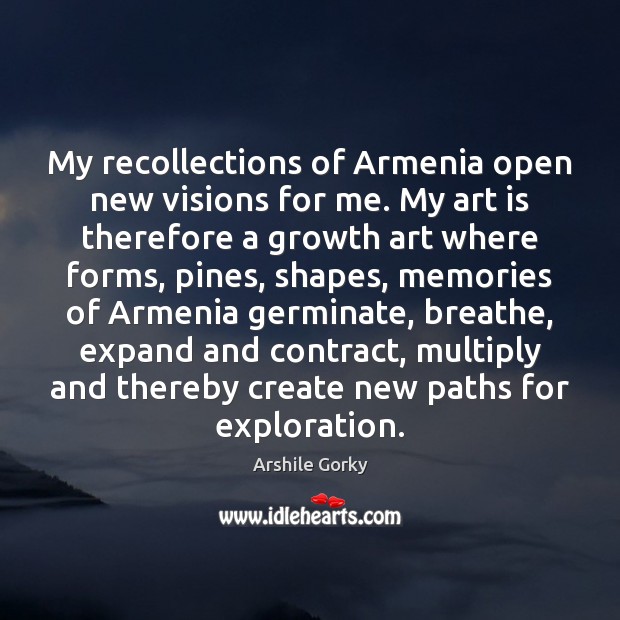 My recollections of Armenia open new visions for me. My art is Arshile Gorky Picture Quote