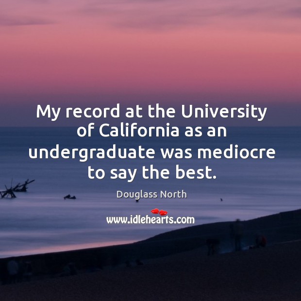 My record at the university of california as an undergraduate was mediocre to say the best. Douglass North Picture Quote