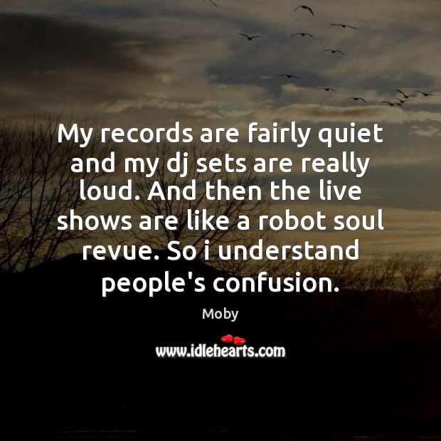 My records are fairly quiet and my dj sets are really loud. Moby Picture Quote