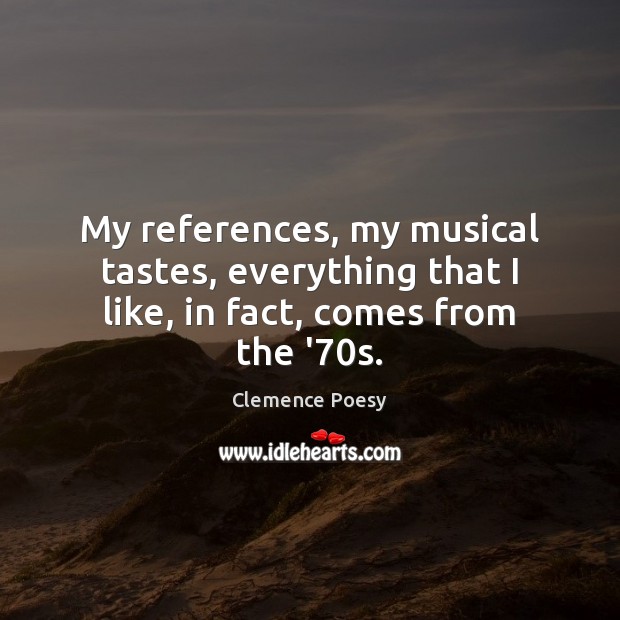 My references, my musical tastes, everything that I like, in fact, comes from the ’70s. Clemence Poesy Picture Quote