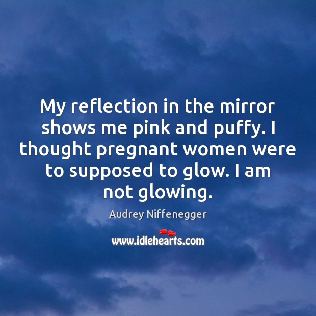 My reflection in the mirror shows me pink and puffy. I thought Audrey Niffenegger Picture Quote
