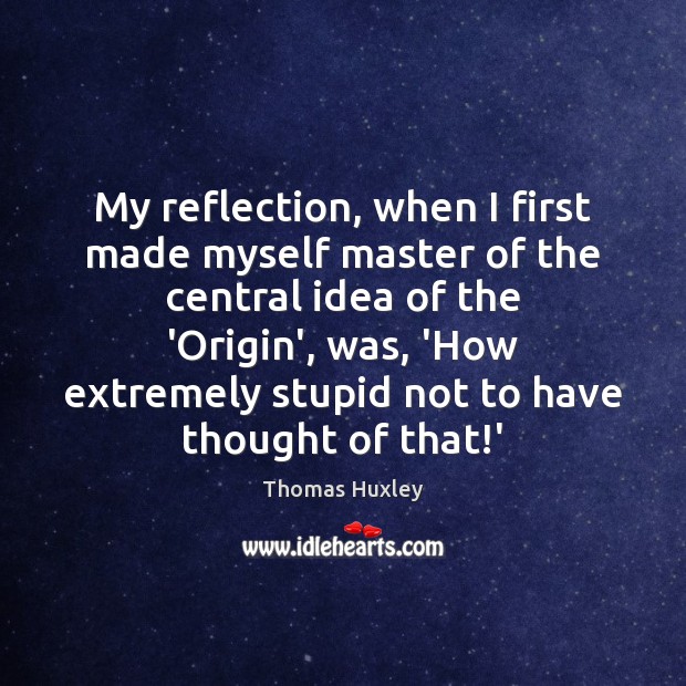 My reflection, when I first made myself master of the central idea Thomas Huxley Picture Quote