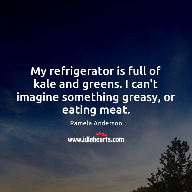 My refrigerator is full of kale and greens. I can’t imagine something Pamela Anderson Picture Quote