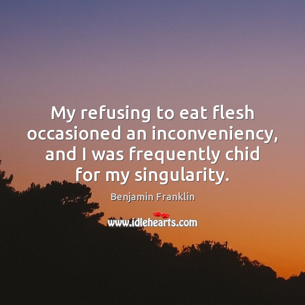 My refusing to eat flesh occasioned an inconveniency, and I was frequently Benjamin Franklin Picture Quote