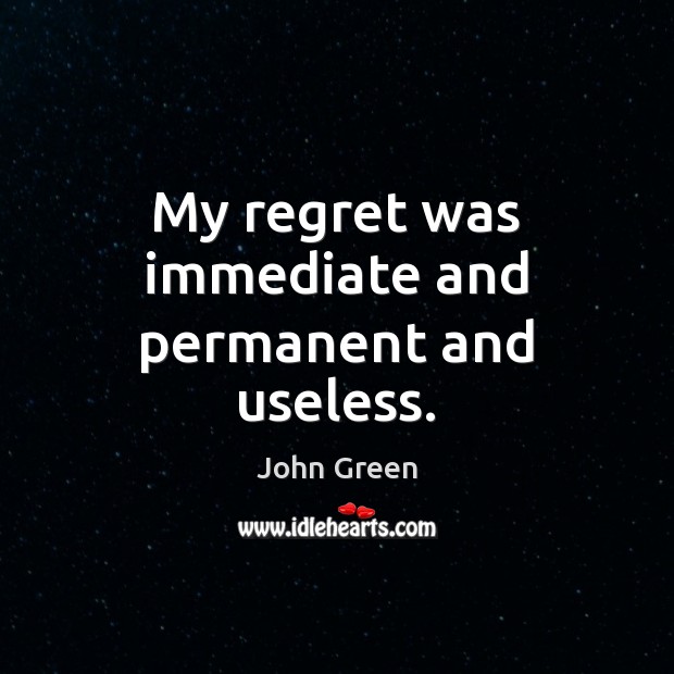 My regret was immediate and permanent and useless. John Green Picture Quote