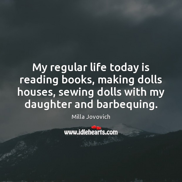 My regular life today is reading books, making dolls houses, sewing dolls Milla Jovovich Picture Quote