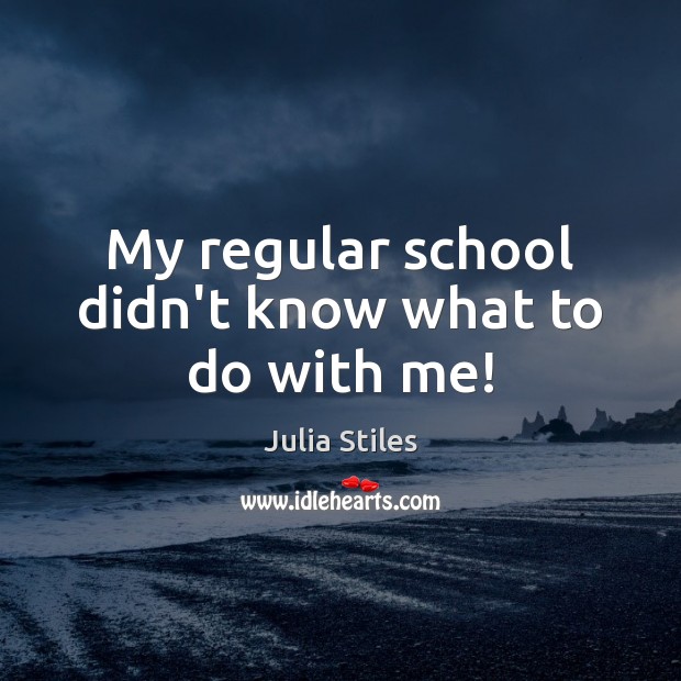 My regular school didn’t know what to do with me! Julia Stiles Picture Quote