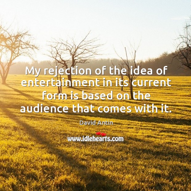 My rejection of the idea of entertainment in its current form is based on the audience that comes with it. Image