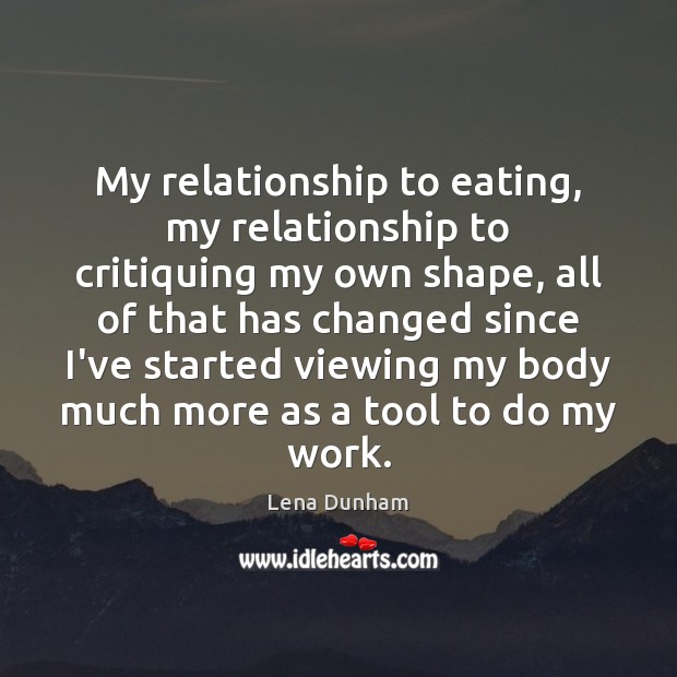 My relationship to eating, my relationship to critiquing my own shape, all Lena Dunham Picture Quote