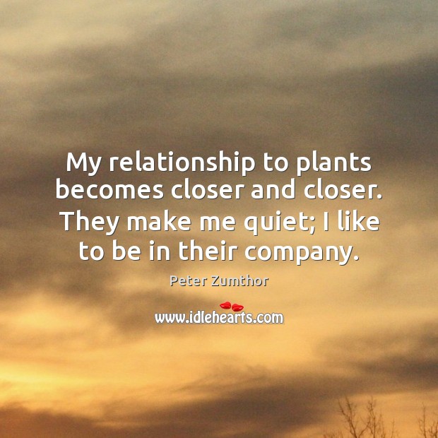 My relationship to plants becomes closer and closer. They make me quiet; Peter Zumthor Picture Quote