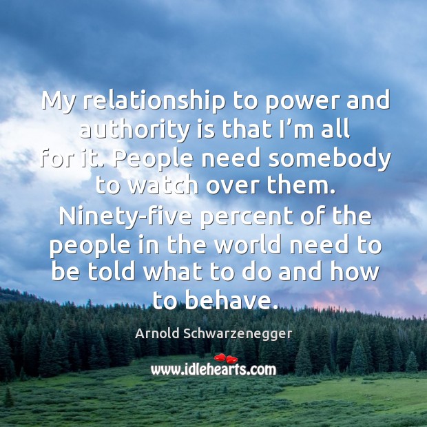 My relationship to power and authority is that I’m all for it. Arnold Schwarzenegger Picture Quote