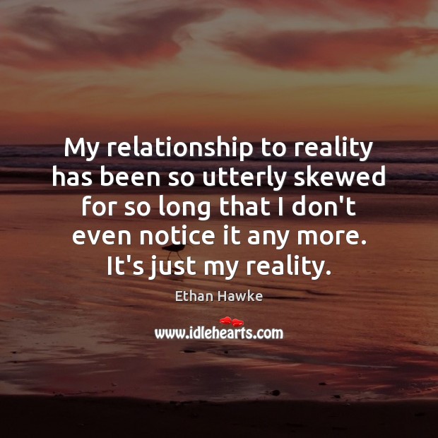 My relationship to reality has been so utterly skewed for so long Reality Quotes Image