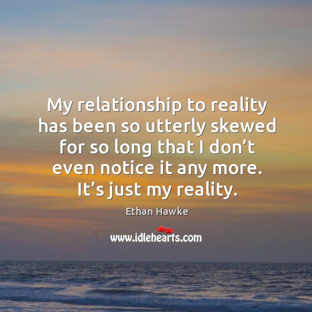 My relationship to reality has been so utterly skewed for so long that I don’t even notice it any more. It’s just my reality. Image