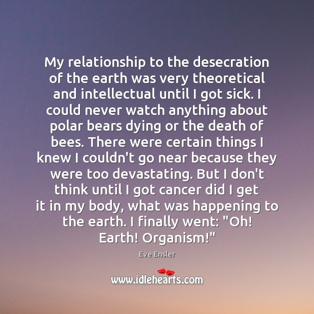 My relationship to the desecration of the earth was very theoretical and Eve Ensler Picture Quote