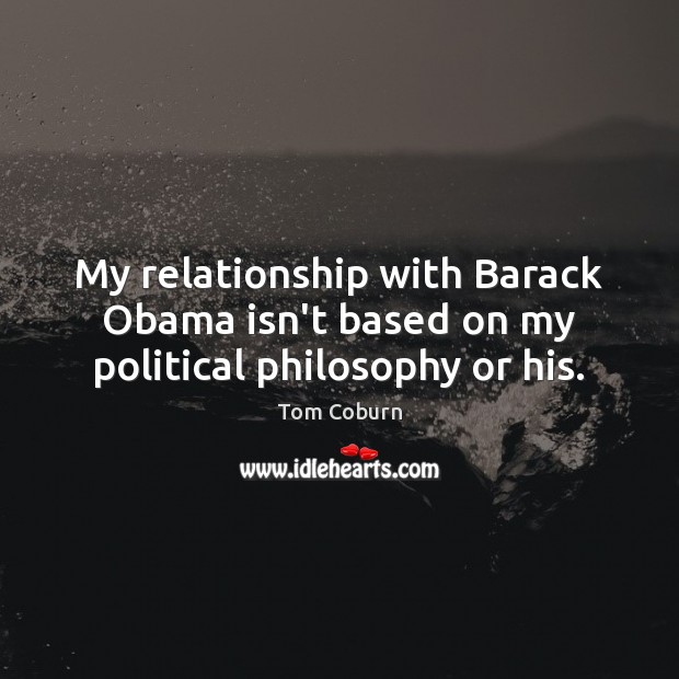 My relationship with Barack Obama isn’t based on my political philosophy or his. Tom Coburn Picture Quote