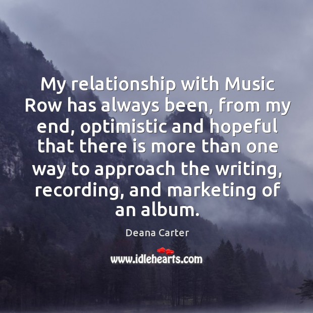 My relationship with music row has always been, from my end, optimistic and hopeful Deana Carter Picture Quote