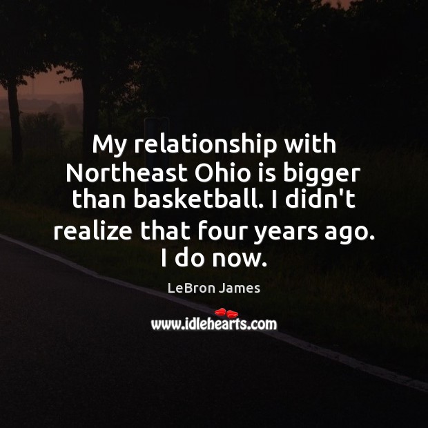 My relationship with Northeast Ohio is bigger than basketball. I didn’t realize LeBron James Picture Quote