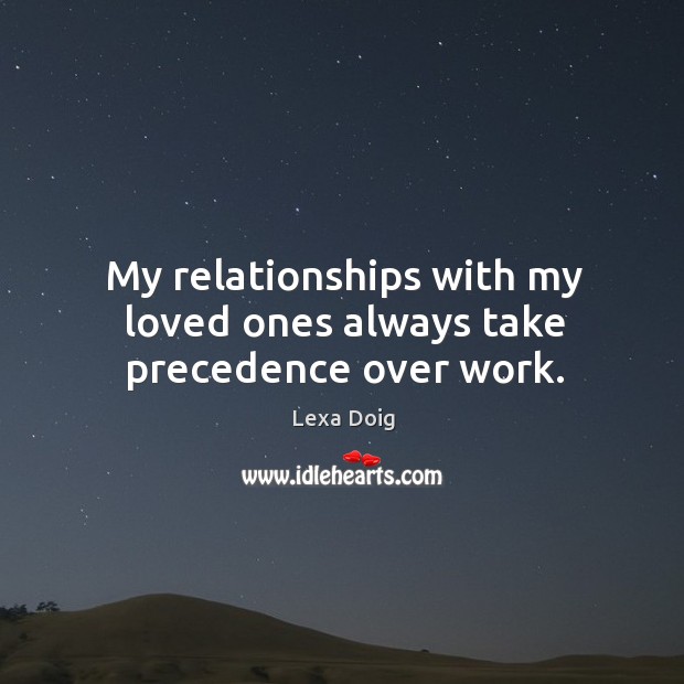 My relationships with my loved ones always take precedence over work. Lexa Doig Picture Quote