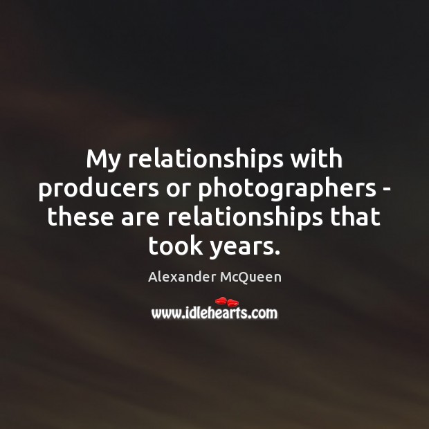 My relationships with producers or photographers – these are relationships that took Alexander McQueen Picture Quote