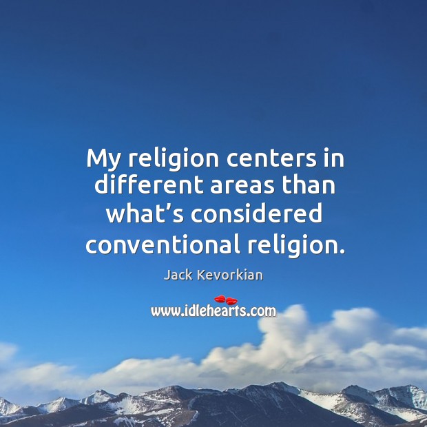 My religion centers in different areas than what’s considered conventional religion. Jack Kevorkian Picture Quote