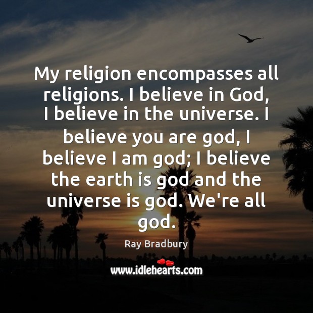 My religion encompasses all religions. I believe in God, I believe in Ray Bradbury Picture Quote