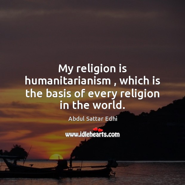 My religion is humanitarianism , which is the basis of every religion in the world. Image