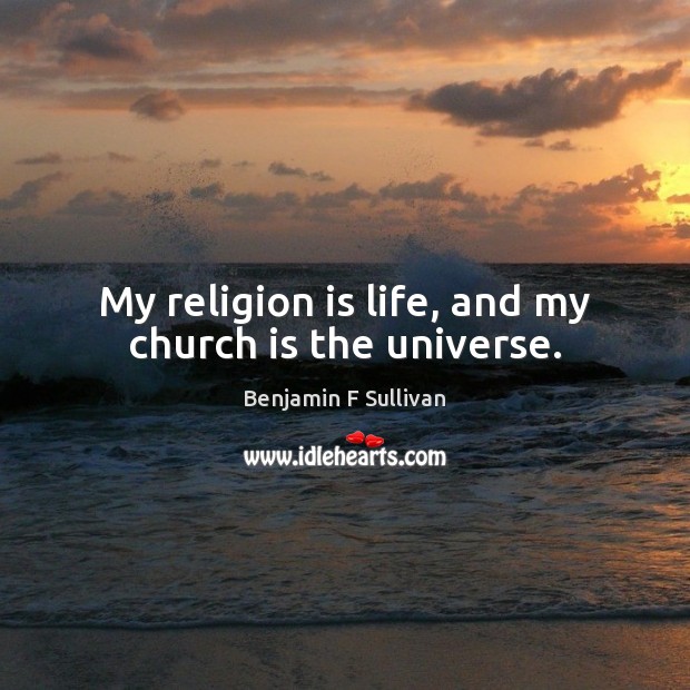 My religion is life, and my church is the universe. Benjamin F Sullivan Picture Quote