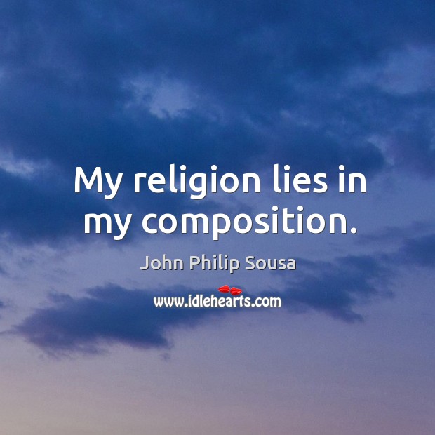 My religion lies in my composition. John Philip Sousa Picture Quote