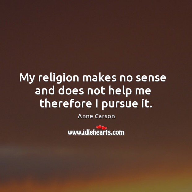 My religion makes no sense   and does not help me   therefore I pursue it. Anne Carson Picture Quote