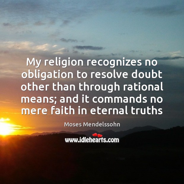 My religion recognizes no obligation to resolve doubt other than through rational Moses Mendelssohn Picture Quote