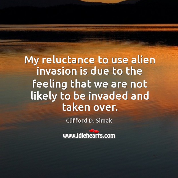 My reluctance to use alien invasion is due to the feeling that we are not likely to be invaded and taken over. Clifford D. Simak Picture Quote