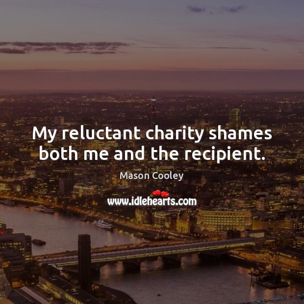 My reluctant charity shames both me and the recipient. Mason Cooley Picture Quote