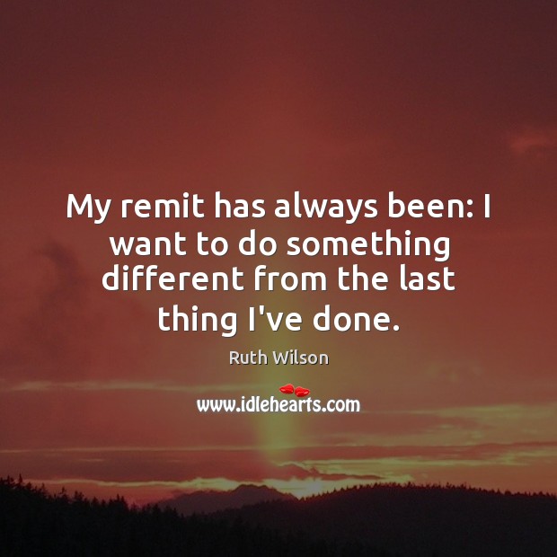My remit has always been: I want to do something different from the last thing I’ve done. Ruth Wilson Picture Quote