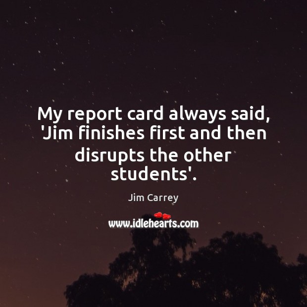 My report card always said, ‘Jim finishes first and then disrupts the other students’. Jim Carrey Picture Quote