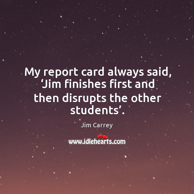 My report card always said, ‘jim finishes first and then disrupts the other students’. Jim Carrey Picture Quote