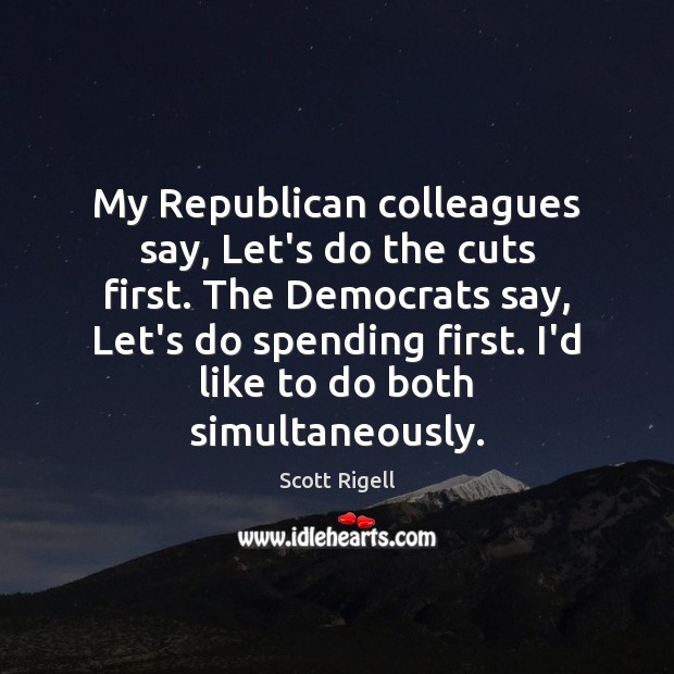 My Republican colleagues say, Let’s do the cuts first. The Democrats say, Scott Rigell Picture Quote