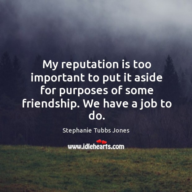 My reputation is too important to put it aside for purposes of some friendship. We have a job to do. Image