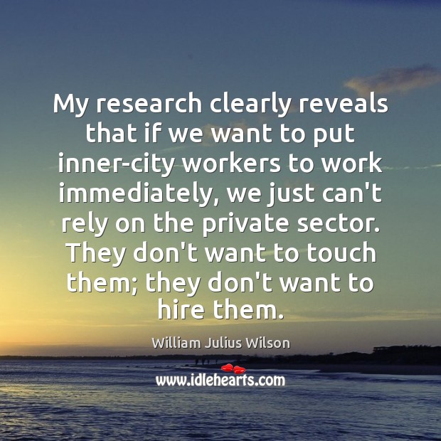 My research clearly reveals that if we want to put inner-city workers William Julius Wilson Picture Quote