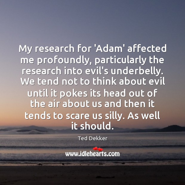 My research for ‘Adam’ affected me profoundly, particularly the research into evil’s Ted Dekker Picture Quote