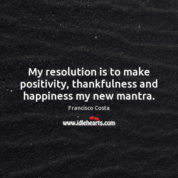 My resolution is to make positivity, thankfulness and happiness my new mantra. Francisco Costa Picture Quote