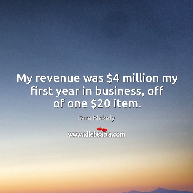 My revenue was $4 million my first year in business, off of one $20 item. Sara Blakely Picture Quote