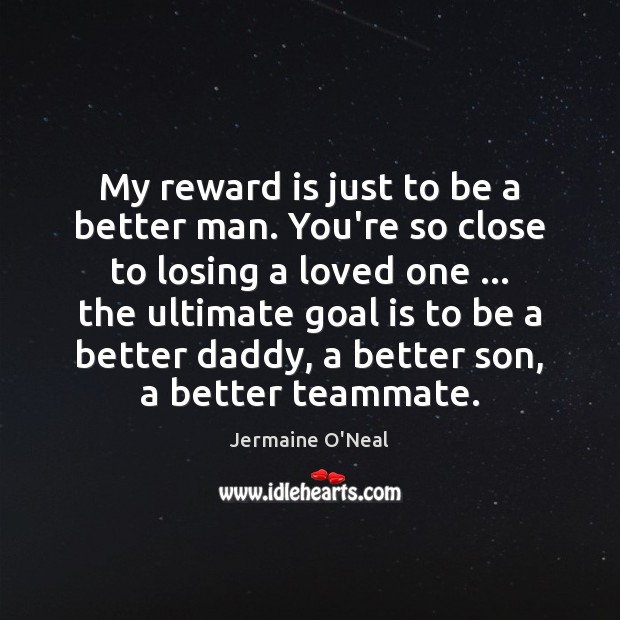 My reward is just to be a better man. You’re so close Jermaine O’Neal Picture Quote