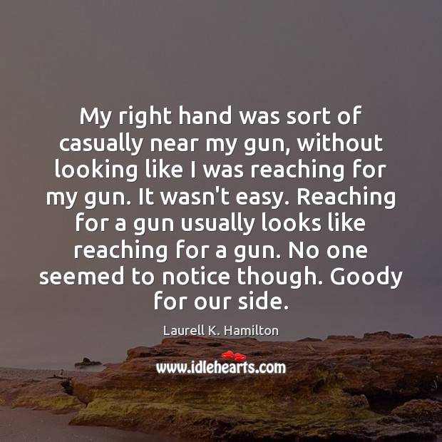 My right hand was sort of casually near my gun, without looking Laurell K. Hamilton Picture Quote
