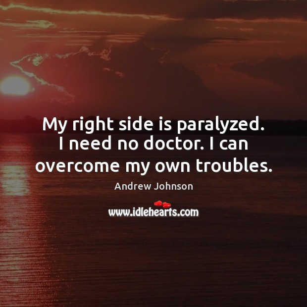 My right side is paralyzed. I need no doctor. I can overcome my own troubles. 