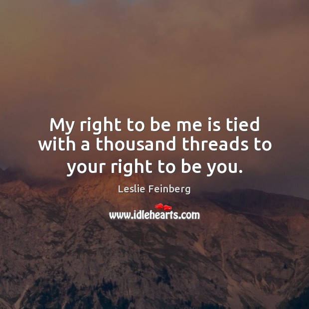 My right to be me is tied with a thousand threads to your right to be you. Leslie Feinberg Picture Quote