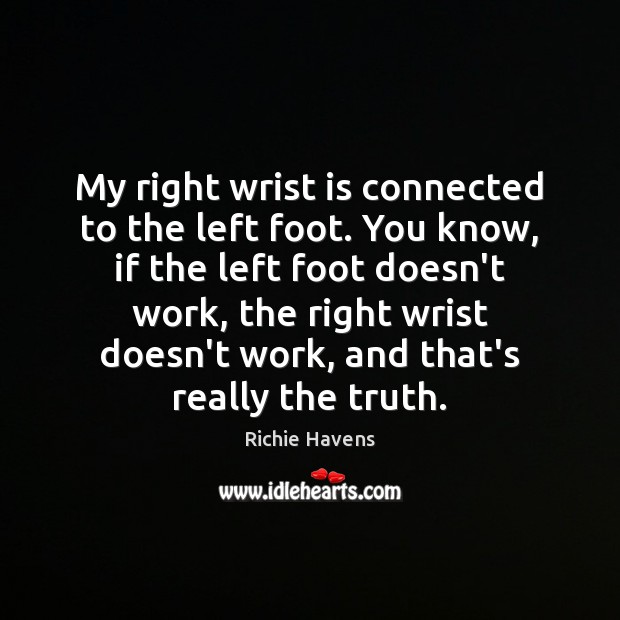 My right wrist is connected to the left foot. You know, if Richie Havens Picture Quote