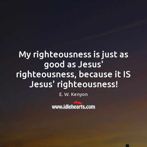 My righteousness is just as good as Jesus’ righteousness, because it IS E. W. Kenyon Picture Quote