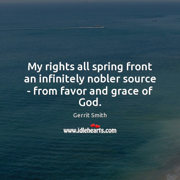 My rights all spring front an infinitely nobler source – from favor and grace of God. Gerrit Smith Picture Quote